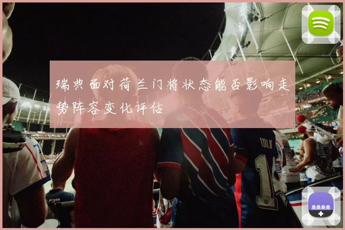瑞典面对荷兰门将状态能否影响走势阵容变化评估