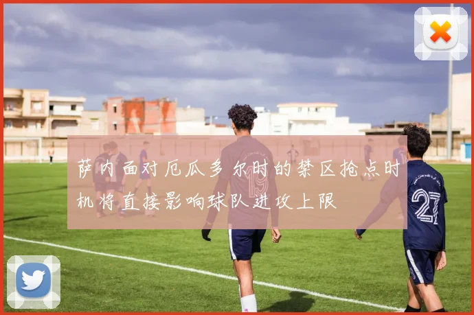萨内面对厄瓜多尔时的禁区抢点时机将直接影响球队进攻上限