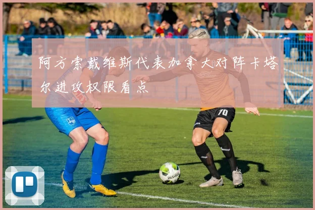 阿方索戴维斯代表加拿大对阵卡塔尔进攻权限看点