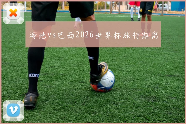海地vs巴西2026世界杯旅行距离