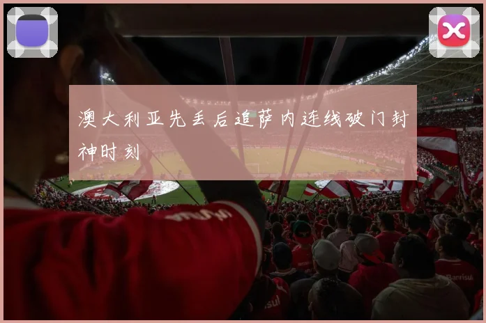 澳大利亚先丢后追萨内连线破门封神时刻