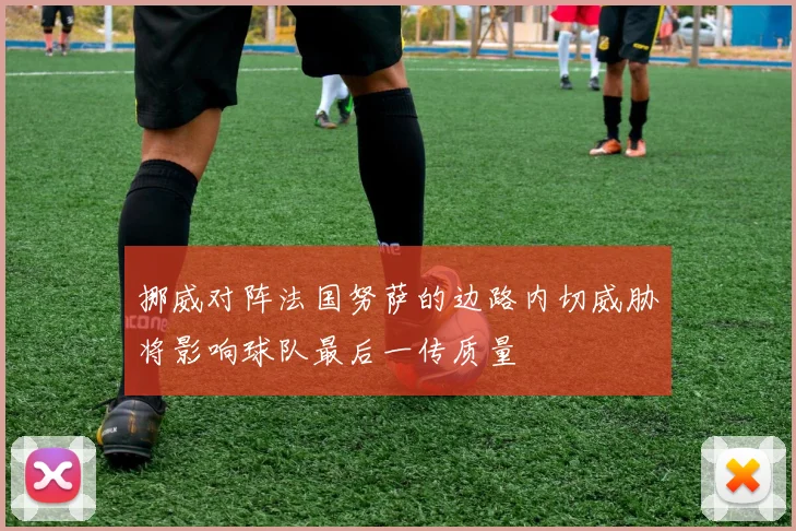 挪威对阵法国努萨的边路内切威胁将影响球队最后一传质量