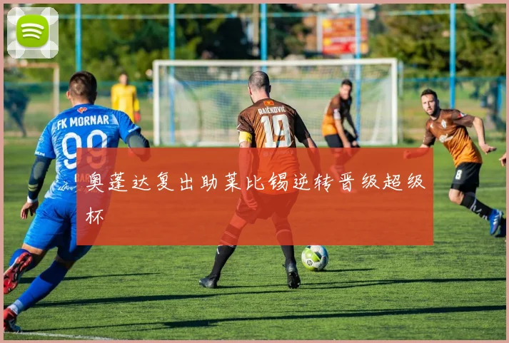 奥蓬达复出助莱比锡逆转晋级超级杯