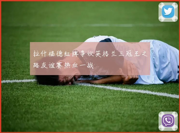 拉什福德红牌争议英格兰三冠王之路友谊赛热血一战