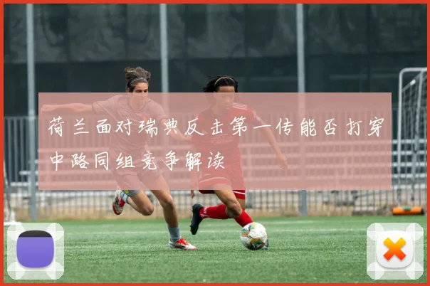 荷兰面对瑞典反击第一传能否打穿中路同组竞争解读