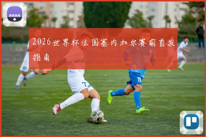 2026世界杯法国塞内加尔赛前首发指南