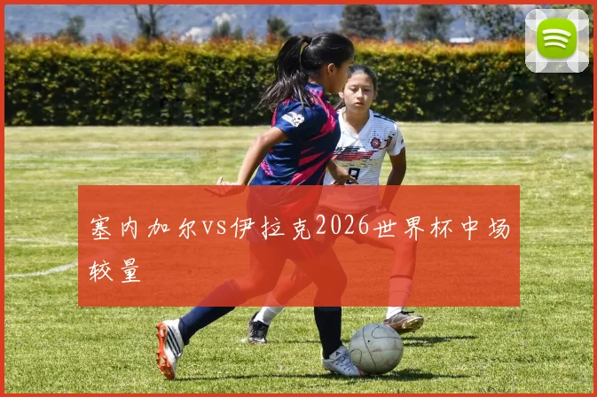 塞内加尔vs伊拉克2026世界杯中场较量