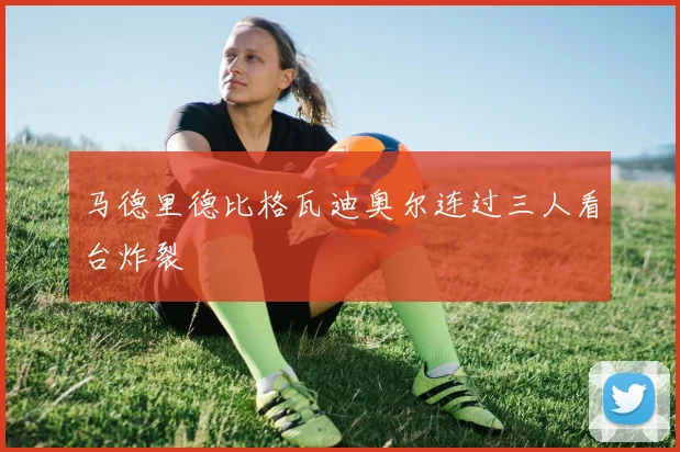 马德里德比格瓦迪奥尔连过三人看台炸裂