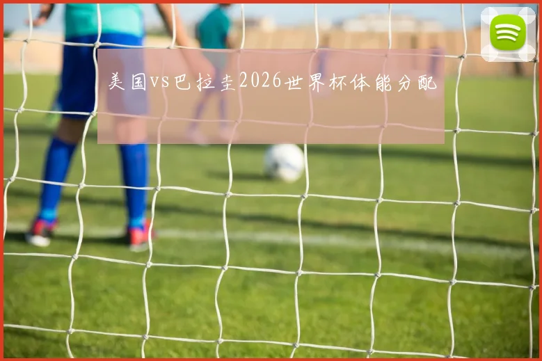 美国vs巴拉圭2026世界杯体能分配