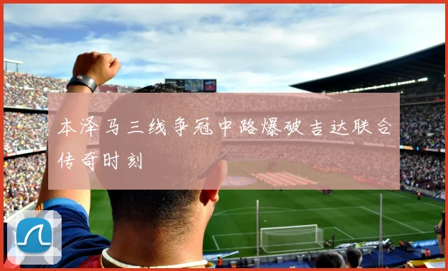 本泽马三线争冠中路爆破吉达联合传奇时刻