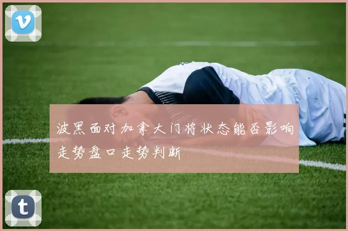 波黑面对加拿大门将状态能否影响走势盘口走势判断