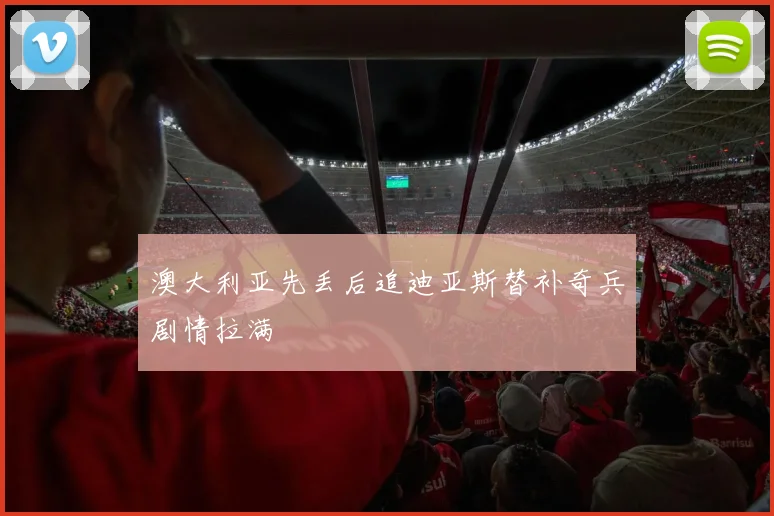 澳大利亚先丢后追迪亚斯替补奇兵剧情拉满