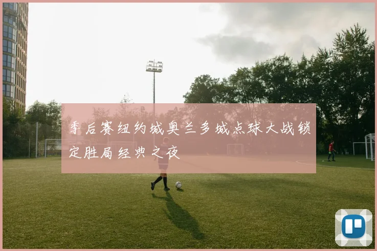 季后赛纽约城奥兰多城点球大战锁定胜局经典之夜
