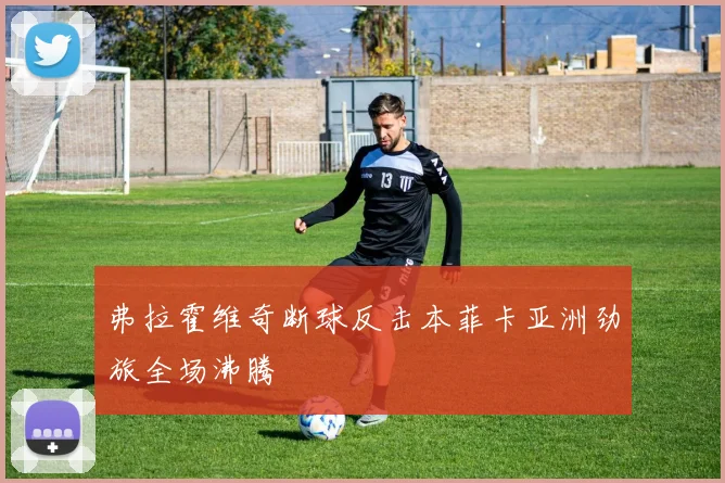 弗拉霍维奇断球反击本菲卡亚洲劲旅全场沸腾