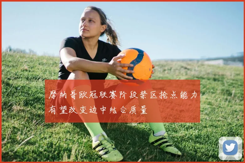 摩纳哥欧冠联赛阶段禁区抢点能力有望改变边中结合质量