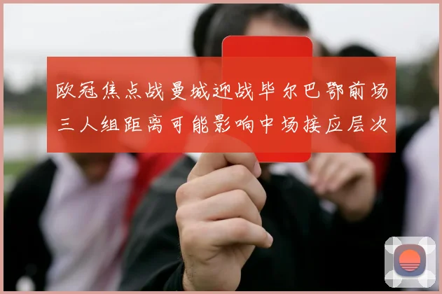 欧冠焦点战曼城迎战毕尔巴鄂前场三人组距离可能影响中场接应层次