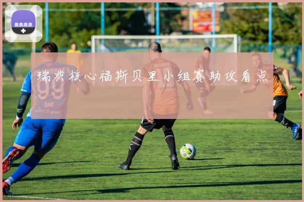 瑞典核心福斯贝里小组赛助攻看点