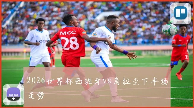 2026世界杯西班牙vs乌拉圭下半场走势