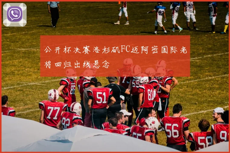 公开杯决赛洛杉矶FC迈阿密国际老将回归出线悬念