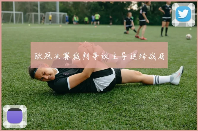 欧冠决赛裁判争议主导逆转战局