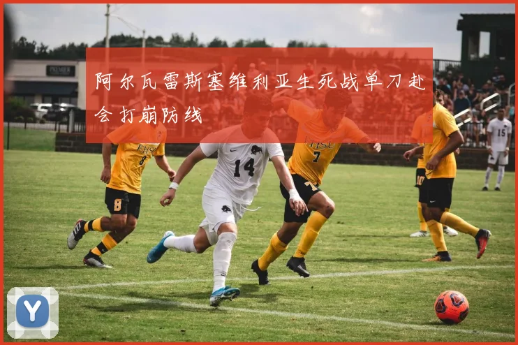 阿尔瓦雷斯塞维利亚生死战单刀赴会打崩防线