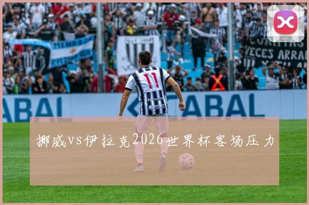 挪威vs伊拉克2026世界杯客场压力