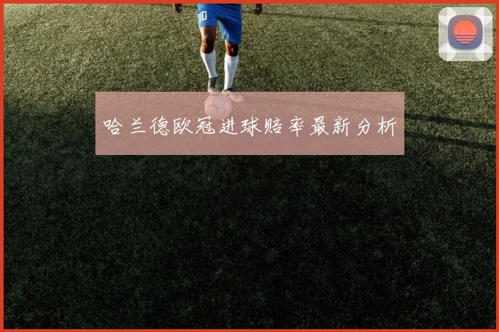 哈兰德欧冠进球赔率最新分析