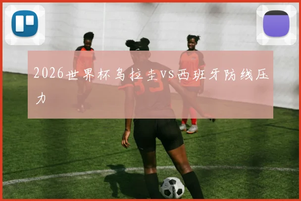 2026世界杯乌拉圭vs西班牙防线压力