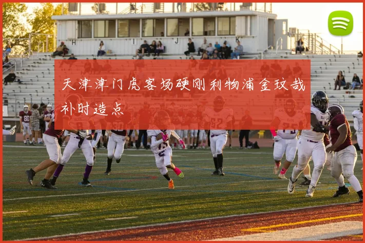 天津津门虎客场硬刚利物浦金玟哉补时造点