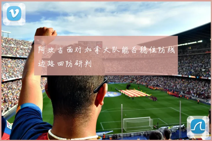 阿坎吉面对加拿大队能否稳住防线边路回防研判