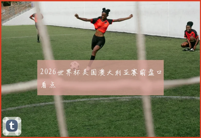2026世界杯美国澳大利亚赛前盘口看点