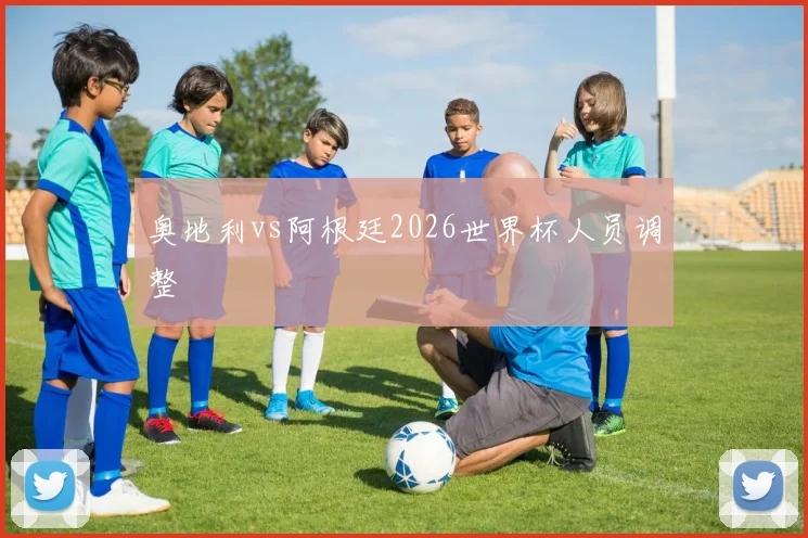 奥地利vs阿根廷2026世界杯人员调整