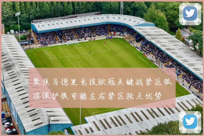 聚焦马德里竞技欧冠关键战禁区弧顶保护很可能左右禁区抢点优势