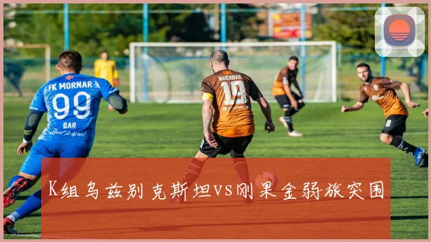 K组乌兹别克斯坦vs刚果金弱旅突围