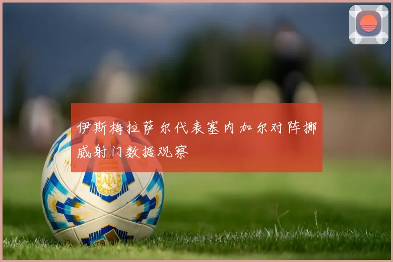 伊斯梅拉萨尔代表塞内加尔对阵挪威射门数据观察