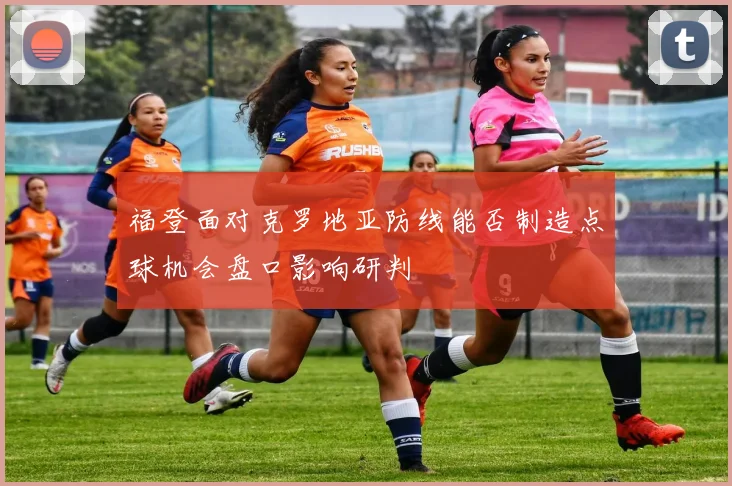福登面对克罗地亚防线能否制造点球机会盘口影响研判