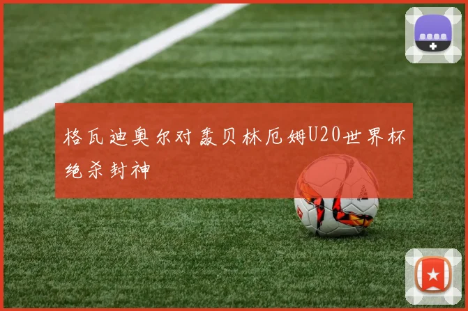 格瓦迪奥尔对轰贝林厄姆U20世界杯绝杀封神