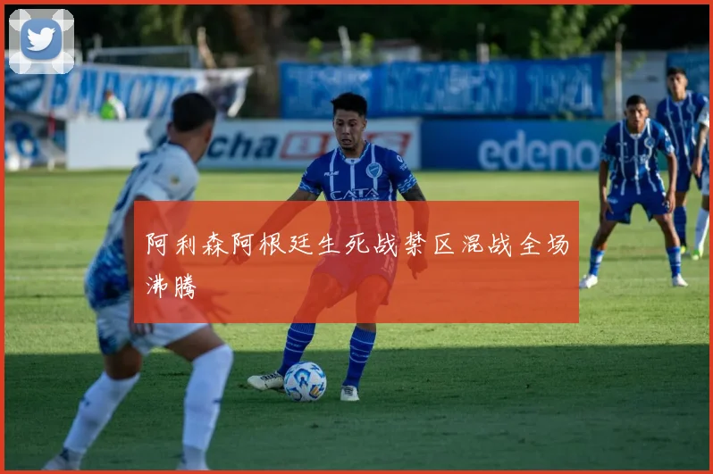 阿利森阿根廷生死战禁区混战全场沸腾