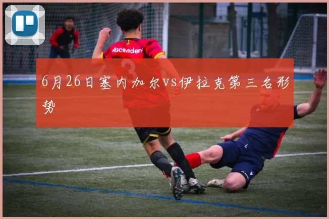6月26日塞内加尔vs伊拉克第三名形势