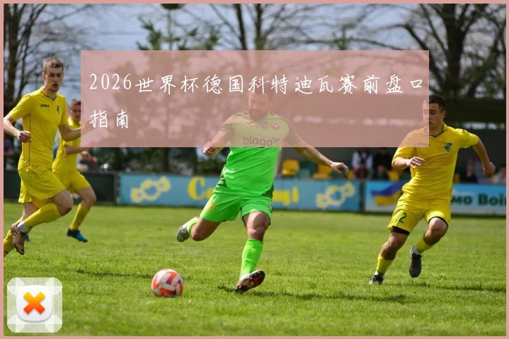 2026世界杯德国科特迪瓦赛前盘口指南