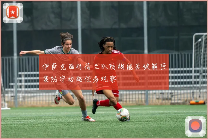 伊萨克面对荷兰队防线能否破解密集防守边路任务观察