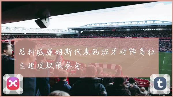 尼科威廉姆斯代表西班牙对阵乌拉圭进攻权限参考