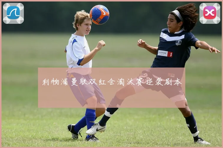 利物浦曼联双红会淘汰赛逆袭剧本