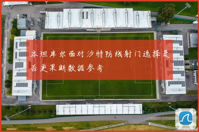 本坦库尔面对沙特防线射门选择是否更果断数据参考