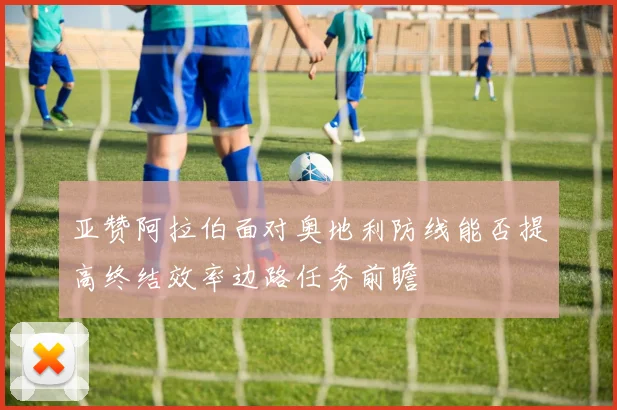 亚赞阿拉伯面对奥地利防线能否提高终结效率边路任务前瞻