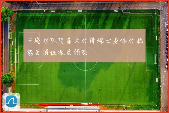 卡塔尔队阿菲夫对阵瑞士身体对抗能否顶住深度预测