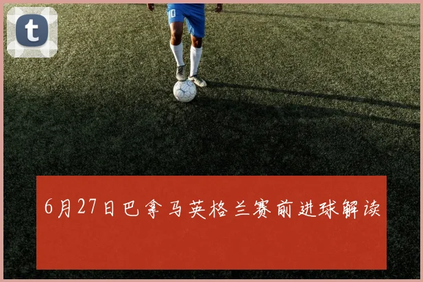 6月27日巴拿马英格兰赛前进球解读