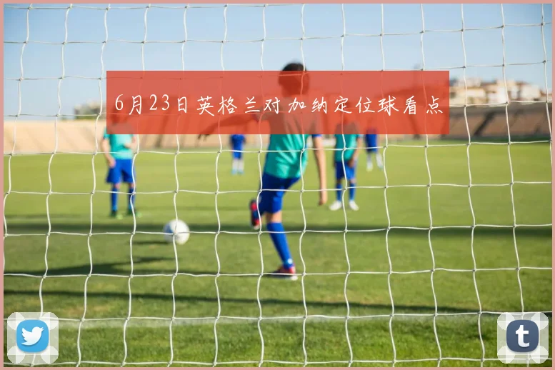 6月23日英格兰对加纳定位球看点