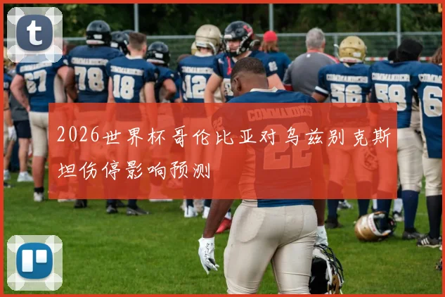 2026世界杯哥伦比亚对乌兹别克斯坦伤停影响预测