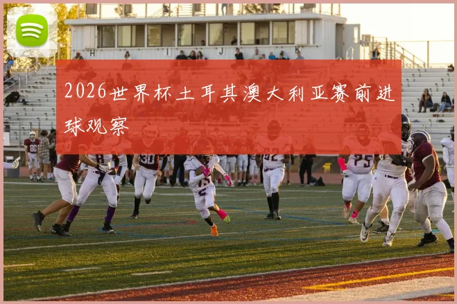 2026世界杯土耳其澳大利亚赛前进球观察